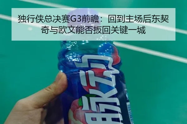 独行侠总决赛G3前瞻：回到主场后东契奇与欧文能否扳回关键一城